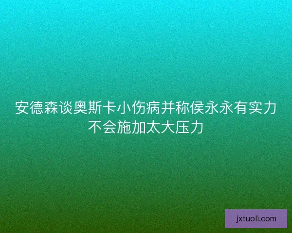 安德森谈奥斯卡小伤病并称侯永永有实力不会施加太大压力 安德森谈奥斯卡小伤病并称侯永永有实力不会施加太大压力