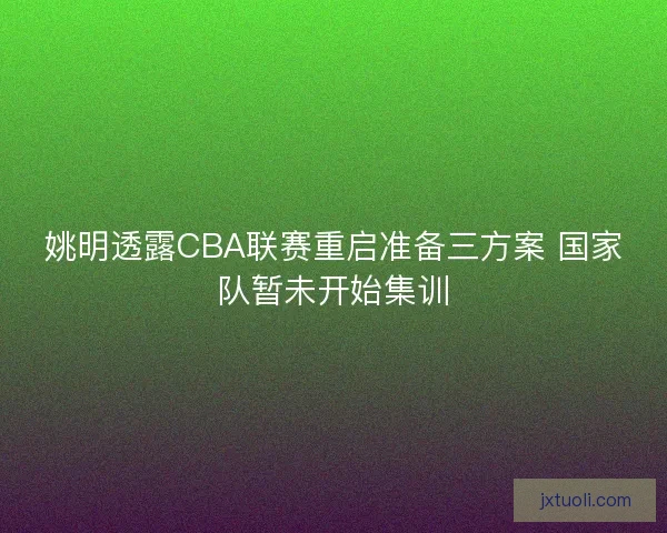 姚明透露CBA联赛重启准备三方案 国家队暂未开始集训