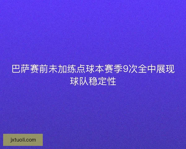 巴萨赛前未加练点球本赛季9次全中展现球队稳定性
