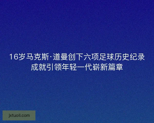 16岁马克斯·道曼创下六项足球历史纪录成就引领年轻一代崭新篇章