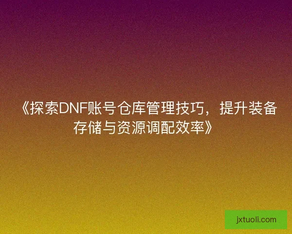 《探索DNF账号仓库管理技巧，提升装备存储与资源调配效率》