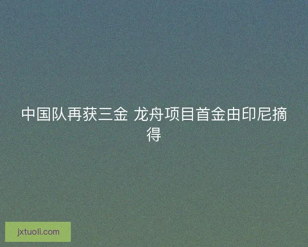 中国队再获三金 龙舟项目首金由印尼摘得