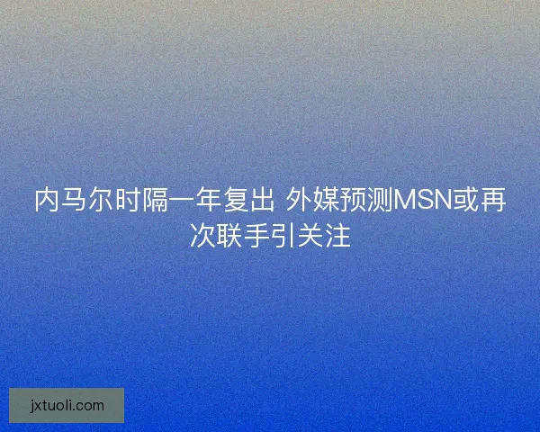 内马尔时隔一年复出 外媒预测MSN或再次联手引关注