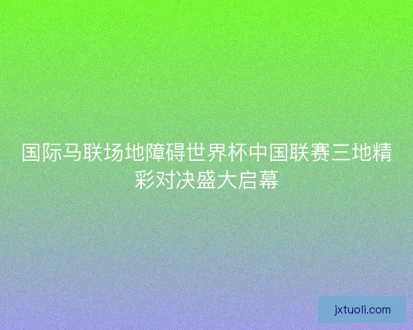 国际马联场地障碍世界杯中国联赛三地精彩对决盛大启幕