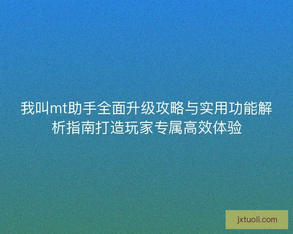 我叫mt助手全面升级攻略与实用功能解析指南打造玩家专属高效体验