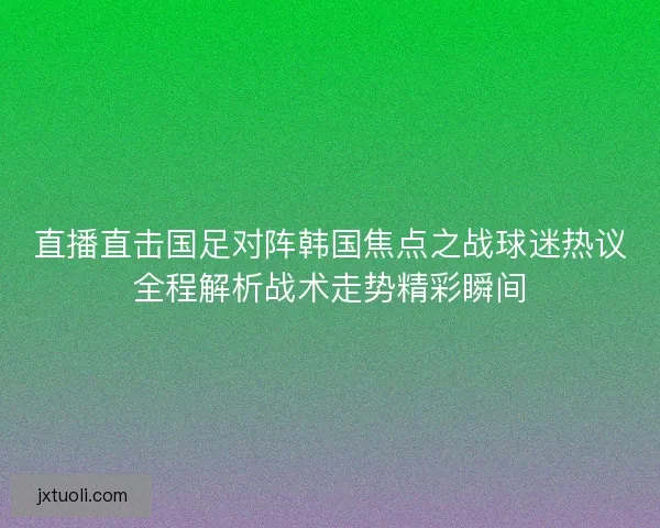 直播直击国足对阵韩国焦点之战球迷热议全程解析战术走势精彩瞬间