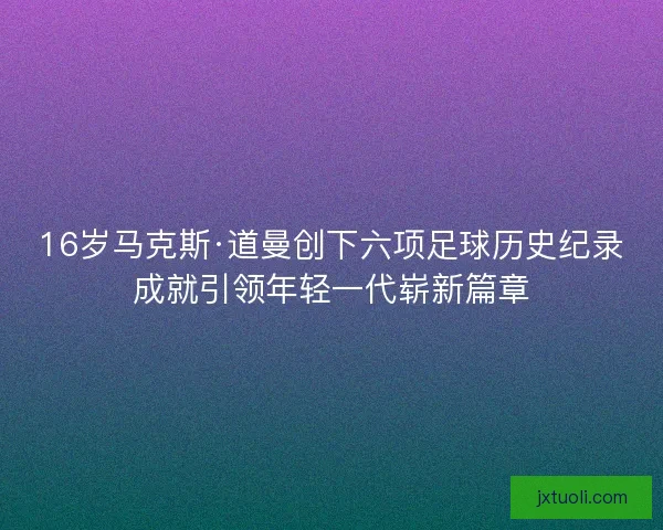 16岁马克斯·道曼创下六项足球历史纪录成就引领年轻一代崭新篇章