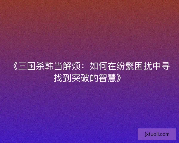 《三国杀韩当解烦：如何在纷繁困扰中寻找到突破的智慧》