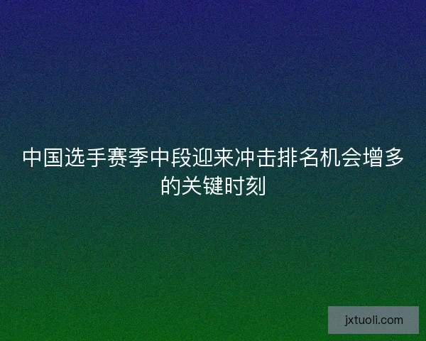 中国选手赛季中段迎来冲击排名机会增多的关键时刻