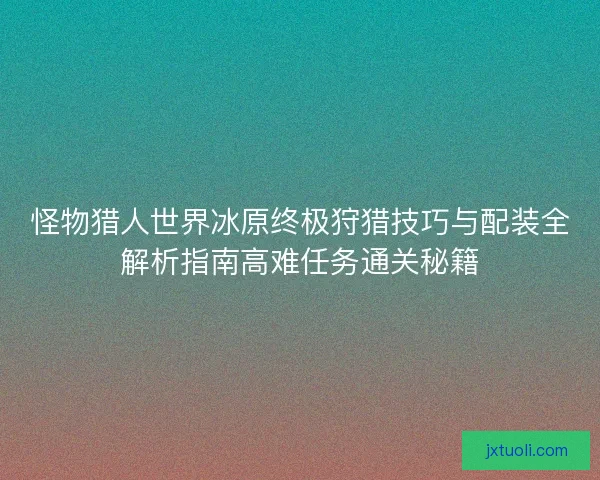 怪物猎人世界冰原终极狩猎技巧与配装全解析指南高难任务通关秘籍