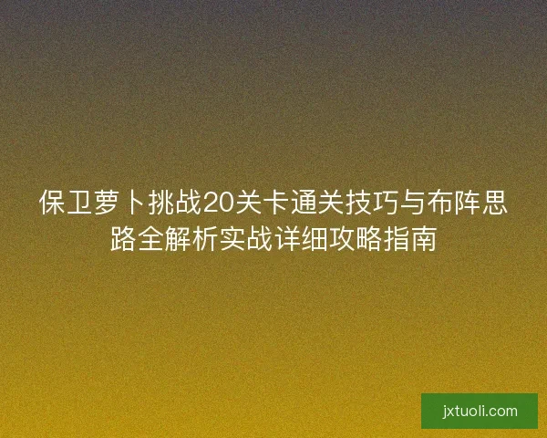 保卫萝卜挑战20关卡通关技巧与布阵思路全解析实战详细攻略指南