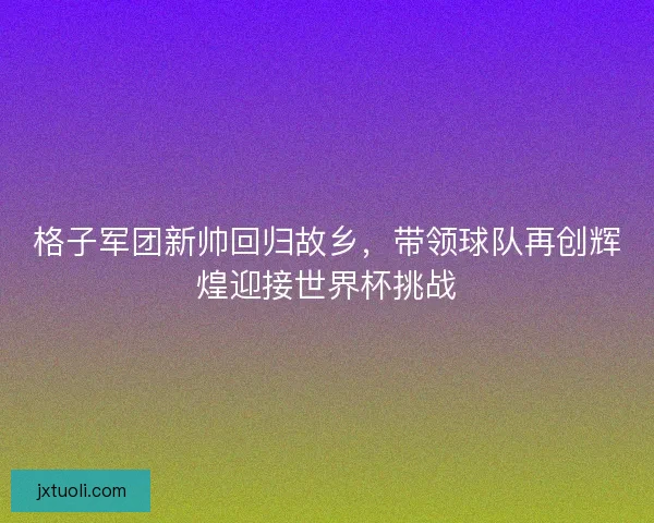 格子军团新帅回归故乡，带领球队再创辉煌迎接世界杯挑战